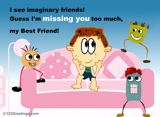 Missing your best friend so much that you have made imaginary friends?