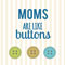 Moms Are Like Buttons!
