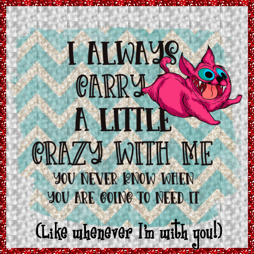 I Always Carry Crazy With Me!