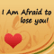 I Am Afraid To Lose You!