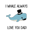 I Whale Always Love You Dad!