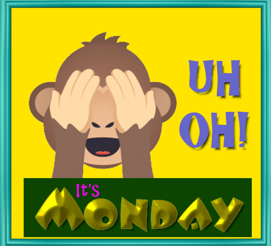 Uh Oh! It’s Monday.