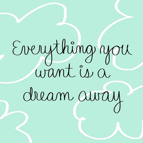 Everything You Want Is A Dream Away.