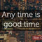 Any Time Is Good Time...