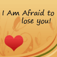 I Am Afraid To Lose You!